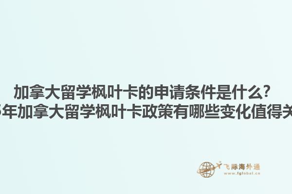 加拿大留學楓葉卡的申請條件是什么？2025年加拿大留學楓葉卡政策有哪些變化值得關注？