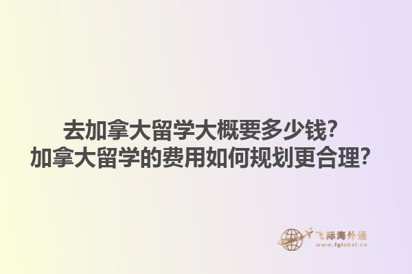 去加拿大留學(xué)大概要多少錢？加拿大留學(xué)的費(fèi)用如何規(guī)劃更合理？