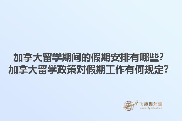 加拿大留學(xué)期間的假期安排有哪些？加拿大留學(xué)政策對假期工作有何規(guī)定？