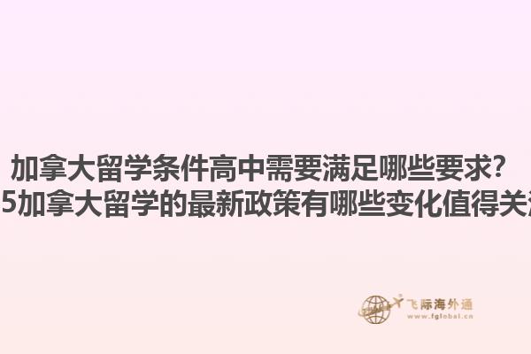 加拿大留學(xué)條件高中需要滿足哪些要求？2025加拿大留學(xué)的最新政策有哪些變化值得關(guān)注？