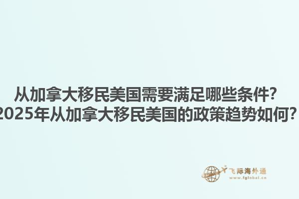 從加拿大移民美國需要滿足哪些條件？2025年從加拿大移民美國的政策趨勢如何？