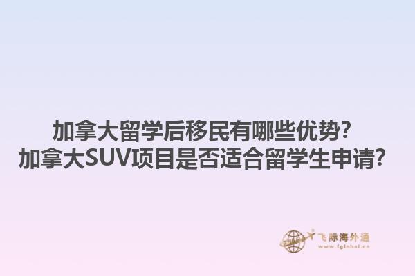 加拿大留學后移民有哪些優(yōu)勢？加拿大SUV項目是否適合留學生申請？1.jpg