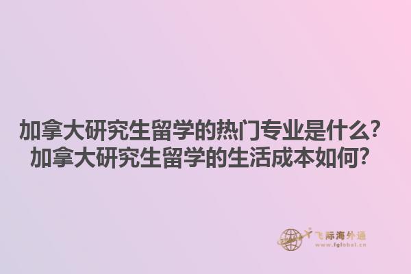 加拿大研究生留學(xué)的熱門專業(yè)是什么？加拿大研究生留學(xué)的生活成本如何？1.jpg