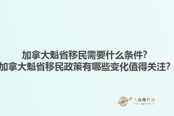 加拿大魁省移民需要什么條件？加拿大魁省移民政策有哪些變化值得關(guān)注？1.jpg