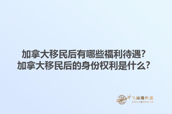 加拿大移民后有哪些福利待遇？加拿大移民后的身份權(quán)利是什么？