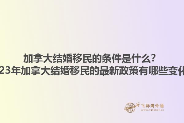 加拿大結(jié)婚移民的條件是什么？2023年加拿大結(jié)婚移民的最新政策有哪些變化？