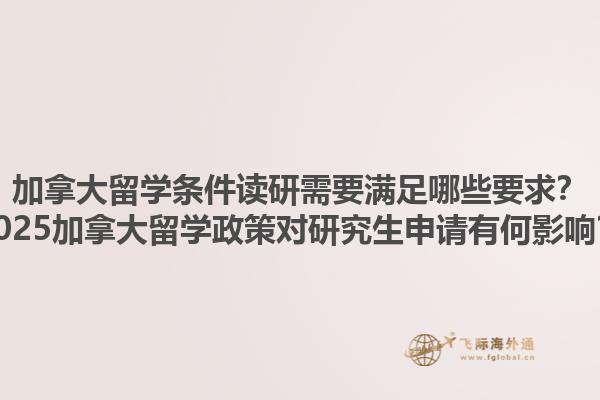 加拿大留學(xué)條件讀研需要滿(mǎn)足哪些要求？2025加拿大留學(xué)政策對(duì)研究生申請(qǐng)有何影響？
