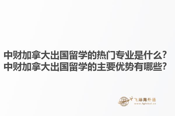 中財加拿大出國留學的熱門專業(yè)是什么？中財加拿大出國留學的主要優(yōu)勢有哪些？1.jpg