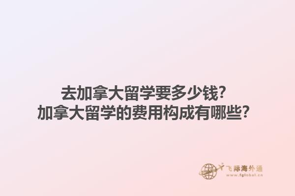 去加拿大留學要多少錢？加拿大留學的費用構成有哪些？1.jpg