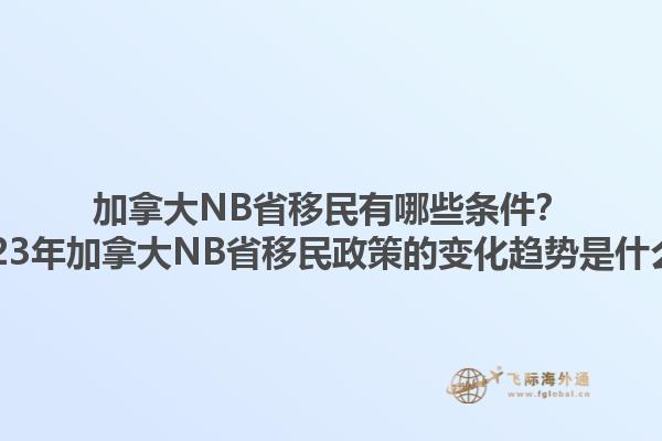 加拿大NB省移民有哪些條件？2023年加拿大NB省移民政策的變化趨勢(shì)是什么？1.jpg