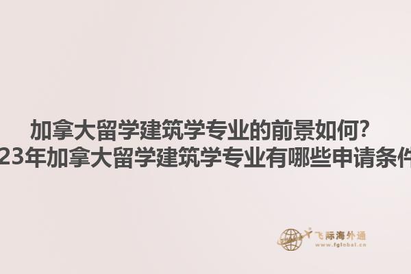加拿大留學建筑學專業(yè)的前景如何？2023年加拿大留學建筑學專業(yè)有哪些申請條件？