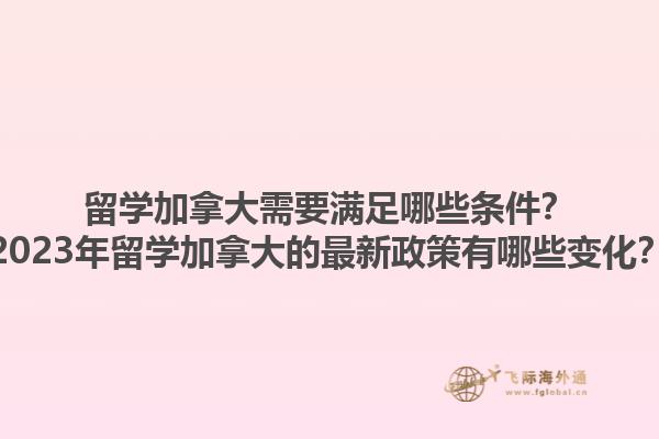 留學加拿大需要滿足哪些條件？2023年留學加拿大的最新政策有哪些變化？