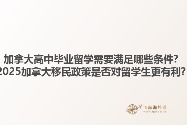 加拿大高中畢業(yè)留學(xué)需要滿足哪些條件？2025加拿大移民政策是否對留學(xué)生更有利？