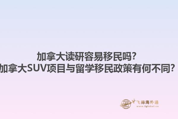 加拿大讀研容易移民嗎？加拿大SUV項目與留學(xué)移民政策有何不同？1.jpg