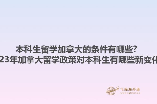 本科生留學(xué)加拿大的條件有哪些？2023年加拿大留學(xué)政策對(duì)本科生有哪些新變化？1.jpg