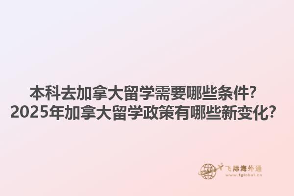 本科去加拿大留學(xué)需要哪些條件？2025年加拿大留學(xué)政策有哪些新變化？1.jpg