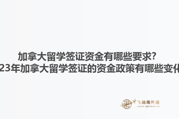 加拿大留學簽證資金有哪些要求？2023年加拿大留學簽證的資金政策有哪些變化？1.jpg