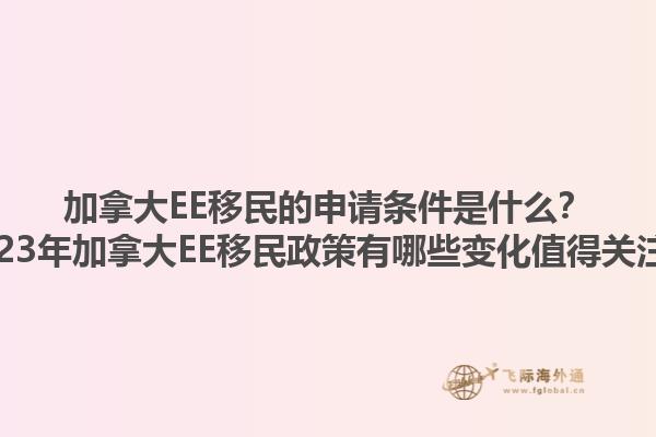 加拿大EE移民的申請條件是什么？2023年加拿大EE移民政策有哪些變化值得關(guān)注？1.jpg