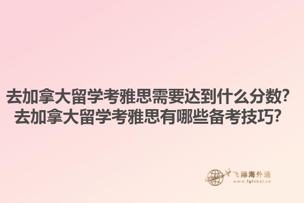 去加拿大留學(xué)考雅思需要達(dá)到什么分?jǐn)?shù)？去加拿大留學(xué)考雅思有哪些備考技巧？1.jpg