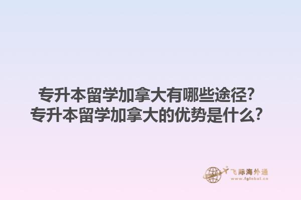 專升本留學(xué)加拿大有哪些途徑？專升本留學(xué)加拿大的優(yōu)勢(shì)是什么？1.jpg