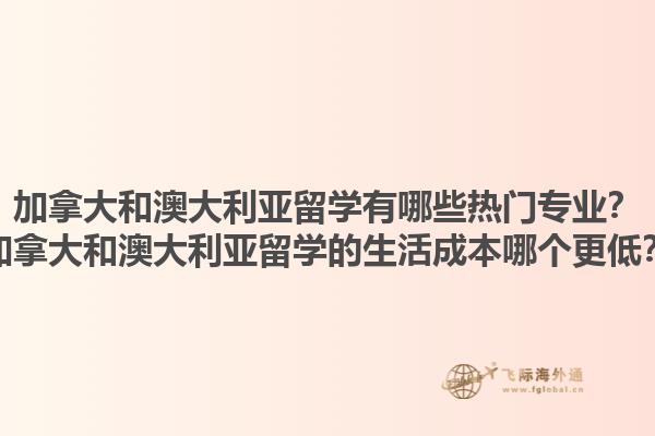 加拿大和澳大利亞留學(xué)有哪些熱門專業(yè)？加拿大和澳大利亞留學(xué)的生活成本哪個(gè)更低？1.jpg