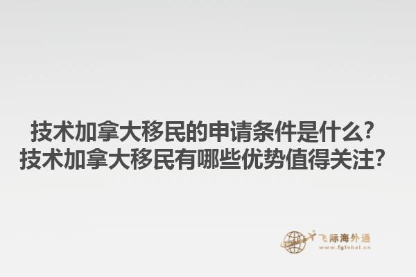 技術加拿大移民的申請條件是什么？技術加拿大移民有哪些優(yōu)勢值得關注？1.jpg