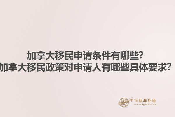 加拿大移民申請條件有哪些？加拿大移民政策對申請人有哪些具體要求？1.jpg