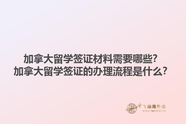 加拿大留學(xué)簽證材料需要哪些？加拿大留學(xué)簽證的辦理流程是什么？1.jpg