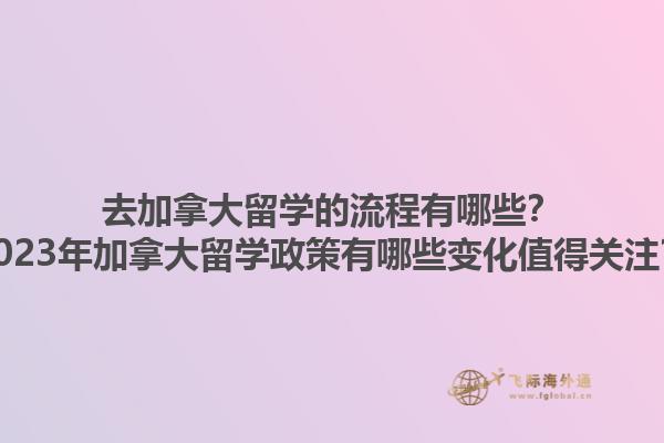 去加拿大留學(xué)的流程有哪些？2023年加拿大留學(xué)政策有哪些變化值得關(guān)注？1.jpg