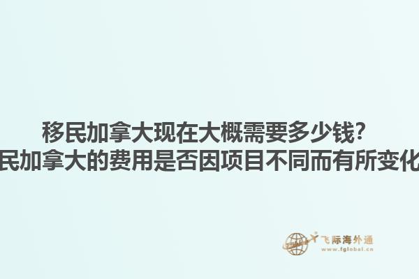 移民加拿大現(xiàn)在大概需要多少錢？移民加拿大的費(fèi)用是否因項(xiàng)目不同而有所變化？1.jpg