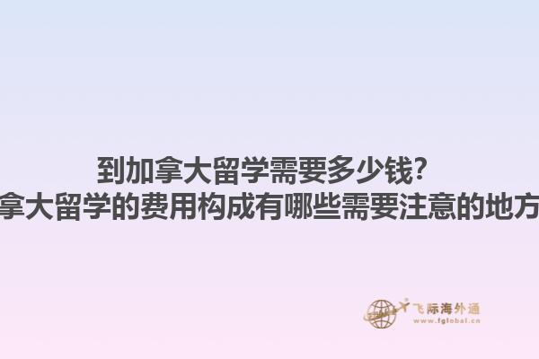 到加拿大留學需要多少錢？加拿大留學的費用構成有哪些需要注意的地方？1.jpg