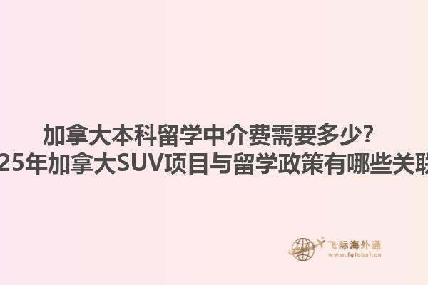 加拿大本科留學(xué)中介費需要多少？2025年加拿大SUV項目與留學(xué)政策有哪些關(guān)聯(lián)？1.jpg