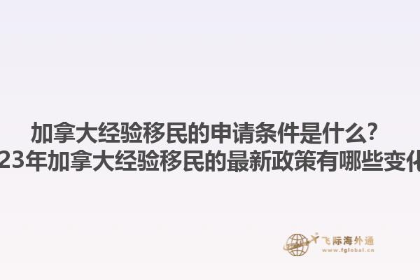 加拿大經(jīng)驗(yàn)移民的申請(qǐng)條件是什么？2023年加拿大經(jīng)驗(yàn)移民的最新政策有哪些變化？1.jpg