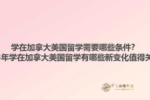 學(xué)在加拿大美國(guó)留學(xué)需要哪些條件？2023年學(xué)在加拿大美國(guó)留學(xué)有哪些新變化值得關(guān)注？1.jpg