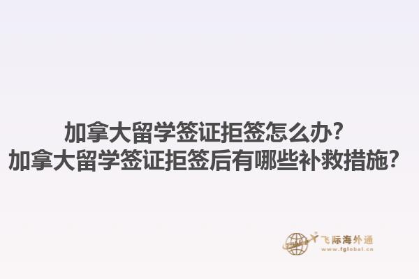 加拿大留學簽證拒簽怎么辦？加拿大留學簽證拒簽后有哪些補救措施？