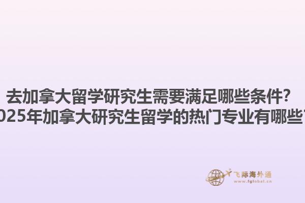 去加拿大留學研究生需要滿足哪些條件？2025年加拿大研究生留學的熱門專業(yè)有哪些？