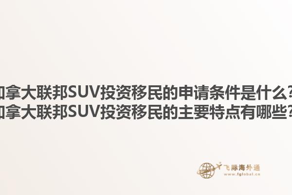 加拿大聯(lián)邦SUV投資移民的申請條件是什么？加拿大聯(lián)邦SUV投資移民的主要特點有哪些？