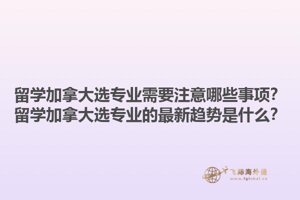 留學加拿大選專業(yè)需要注意哪些事項？留學加拿大選專業(yè)的最新趨勢是什么？