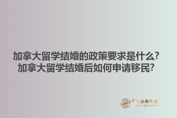 加拿大留學(xué)結(jié)婚的政策要求是什么？加拿大留學(xué)結(jié)婚后如何申請移民？1.jpg