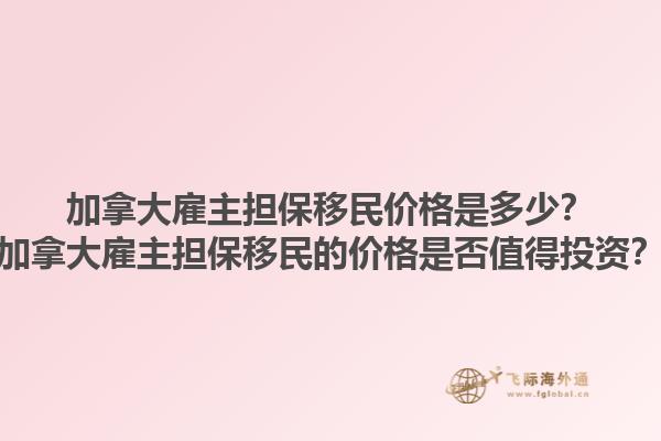 加拿大雇主擔(dān)保移民價格是多少？加拿大雇主擔(dān)保移民的價格是否值得投資？1.jpg