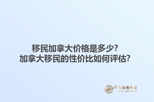 移民加拿大價格是多少？加拿大移民的性價比如何評估？1.jpg