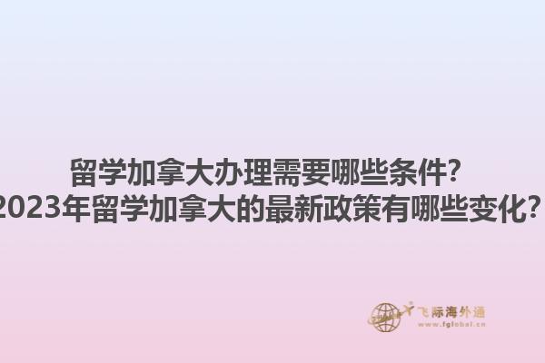 留學(xué)加拿大辦理需要哪些條件？2023年留學(xué)加拿大的最新政策有哪些變化？1.jpg