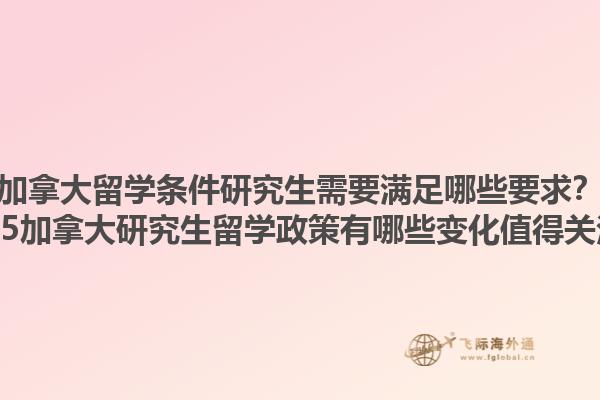 加拿大留學(xué)條件研究生需要滿足哪些要求？2025加拿大研究生留學(xué)政策有哪些變化值得關(guān)注？1.jpg