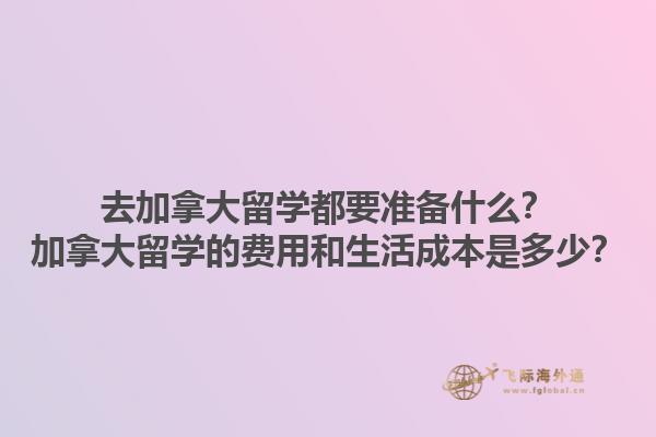 去加拿大留學(xué)都要準備什么？加拿大留學(xué)的費用和生活成本是多少？1.jpg