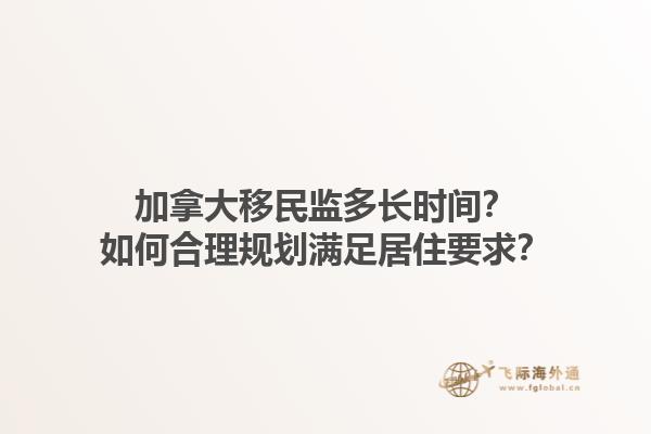 加拿大移民監(jiān)多長時間？如何合理規(guī)劃滿足居住要求？1.jpg