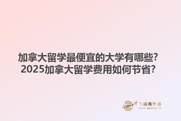 加拿大留學(xué)最便宜的大學(xué)有哪些？2025加拿大留學(xué)費(fèi)用如何節(jié)??？1.jpg