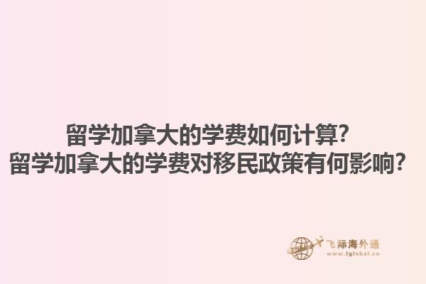 留學加拿大的學費如何計算？留學加拿大的學費對移民政策有何影響？1.jpg