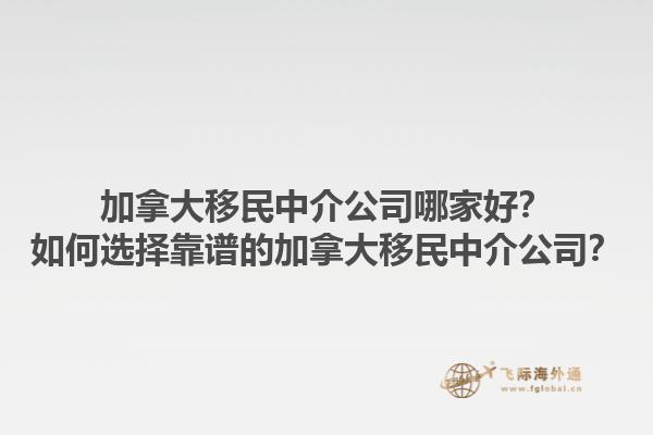 加拿大移民中介公司哪家好？如何選擇靠譜的加拿大移民中介公司？1.jpg