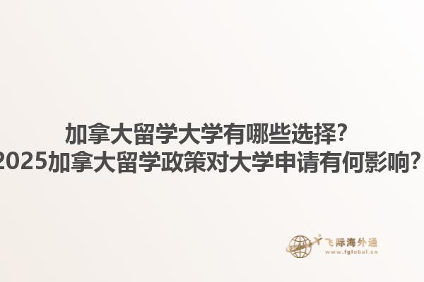 加拿大留學(xué)大學(xué)有哪些選擇？2025加拿大留學(xué)政策對(duì)大學(xué)申請(qǐng)有何影響？1.jpg