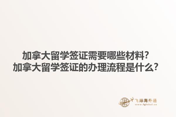 加拿大留學(xué)簽證需要哪些材料？加拿大留學(xué)簽證的辦理流程是什么？1.jpg